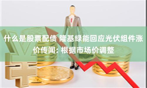 什么是股票配债 隆基绿能回应光伏组件涨价传闻: 根据市场价调整