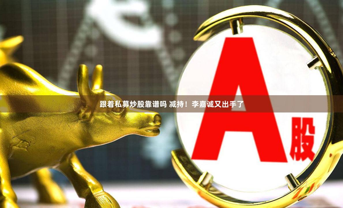 跟着私募炒股靠谱吗 减持！李嘉诚又出手了