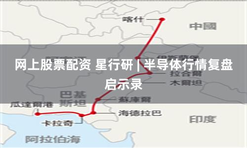 网上股票配资 星行研 | 半导体行情复盘启示录