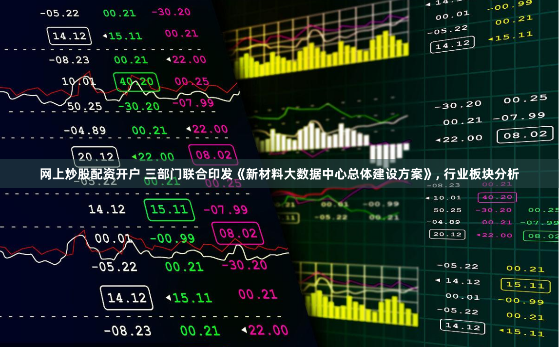 网上炒股配资开户 三部门联合印发《新材料大数据中心总体建设方案》, 行业板块分析