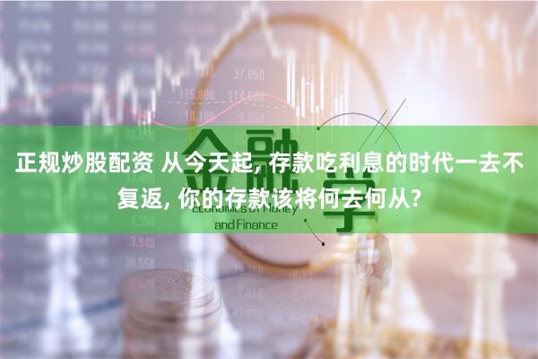 正规炒股配资 从今天起, 存款吃利息的时代一去不复返, 你的存款该将何去何从?