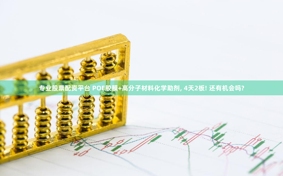 专业股票配资平台 POE胶膜+高分子材料化学助剂, 4天2板! 还有机会吗?