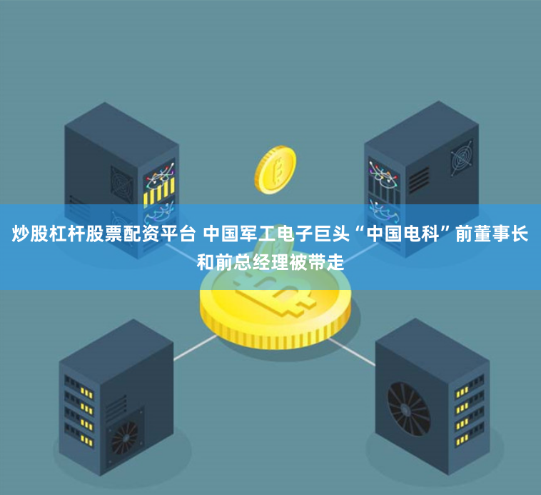 炒股杠杆股票配资平台 中国军工电子巨头“中国电科”前董事长和前总经理被带走