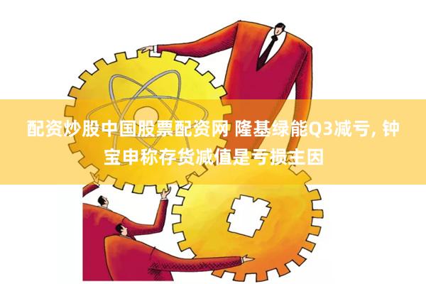 配资炒股中国股票配资网 隆基绿能Q3减亏, 钟宝申称存货减值是亏损主因