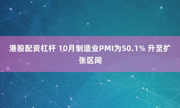 港股配资杠杆 10月制造业PMI为50.1% 升至扩张区间