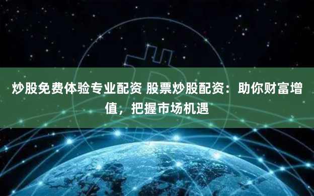 炒股免费体验专业配资 股票炒股配资：助你财富增值，把握市场机遇