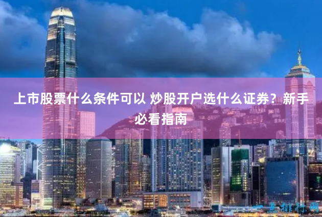 上市股票什么条件可以 炒股开户选什么证券?新手必看指南
