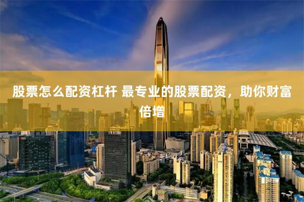 股票怎么配资杠杆 最专业的股票配资，助你财富倍增