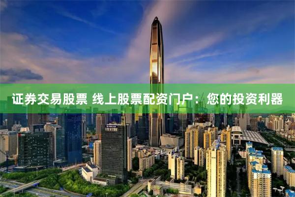 证券交易股票 线上股票配资门户：您的投资利器