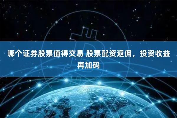 哪个证券股票值得交易 股票配资返佣，投资收益再加码