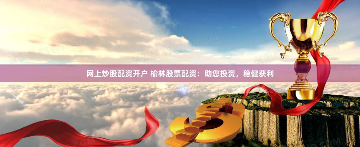 网上炒股配资开户 榆林股票配资：助您投资，稳健获利