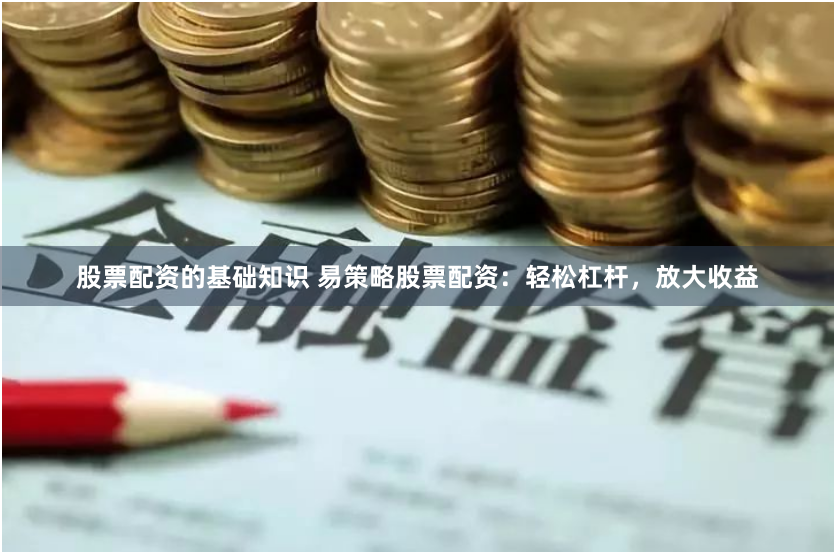 股票配资的基础知识 易策略股票配资：轻松杠杆，放大收益