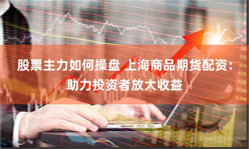 股票主力如何操盘 上海商品期货配资：助力投资者放大收益