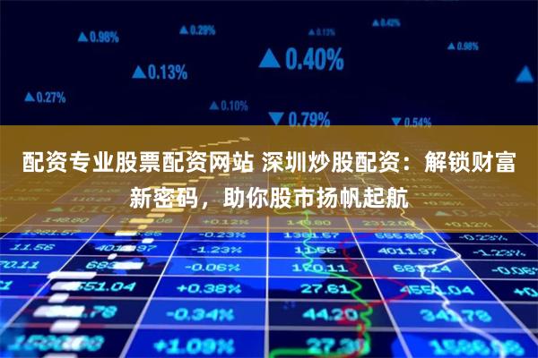 配资专业股票配资网站 深圳炒股配资：解锁财富新密码，助你股市扬帆起航