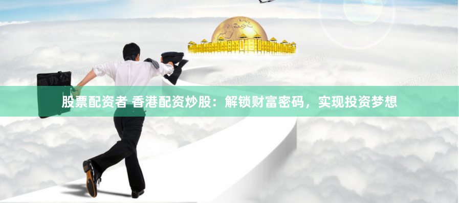 股票配资者 香港配资炒股：解锁财富密码，实现投资梦想