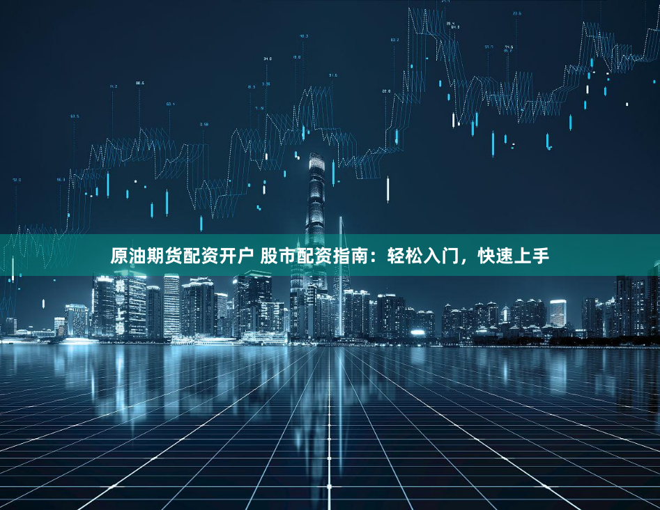 原油期货配资开户 股市配资指南：轻松入门，快速上手