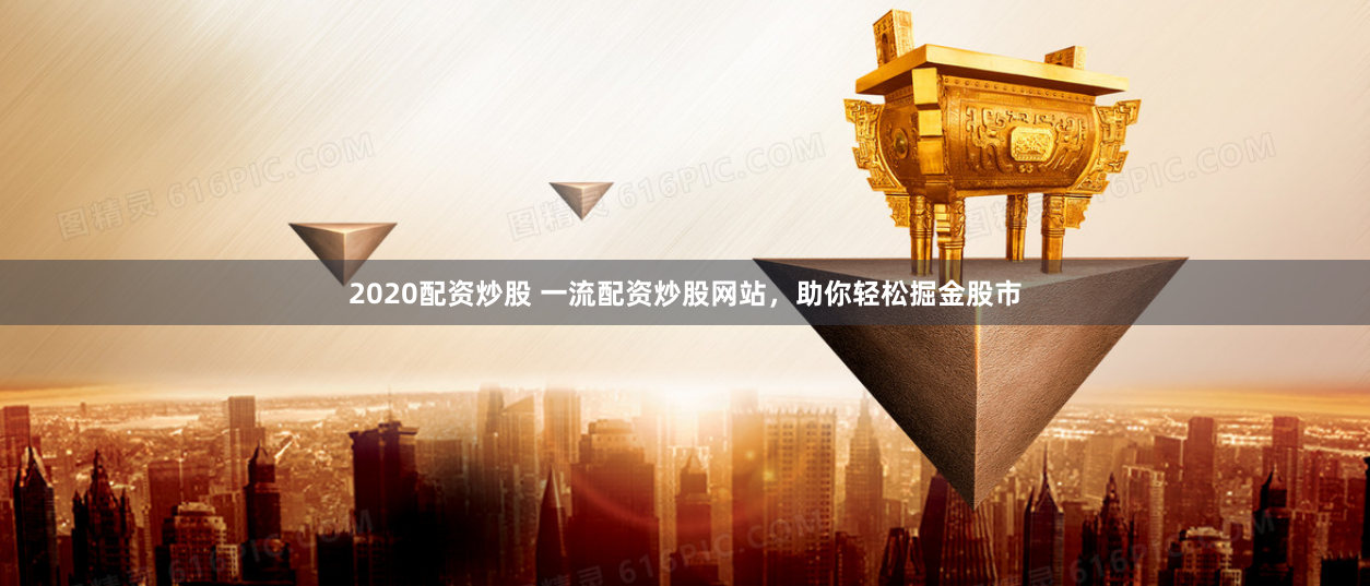 2020配资炒股 一流配资炒股网站，助你轻松掘金股市
