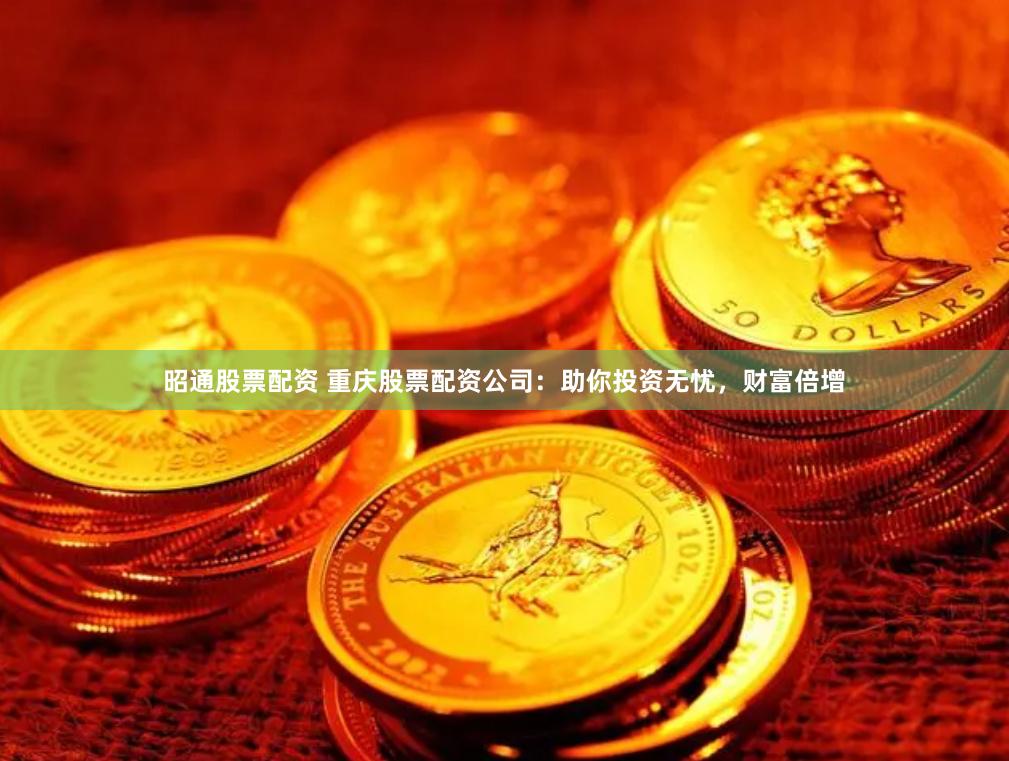 昭通股票配资 重庆股票配资公司：助你投资无忧，财富倍增