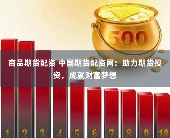 商品期货配资 中国期货配资网：助力期货投资，成就财富梦想