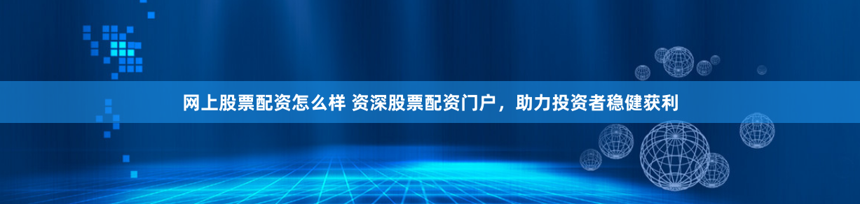 网上股票配资怎么样 资深股票配资门户，助力投资者稳健获利