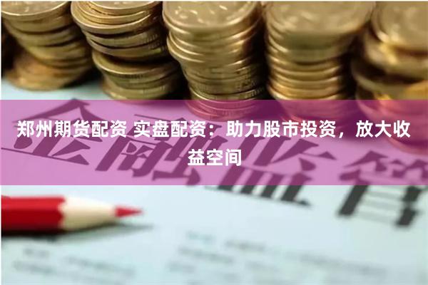 郑州期货配资 实盘配资：助力股市投资，放大收益空间
