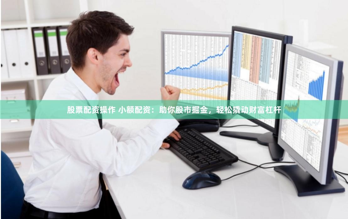 股票配资操作 小额配资：助你股市掘金，轻松撬动财富杠杆