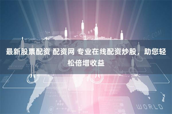 最新股票配资 配资网 专业在线配资炒股，助您轻松倍增收益
