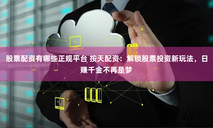 股票配资有哪些正规平台 按天配资：解锁股票投资新玩法，日赚千金不再是梦