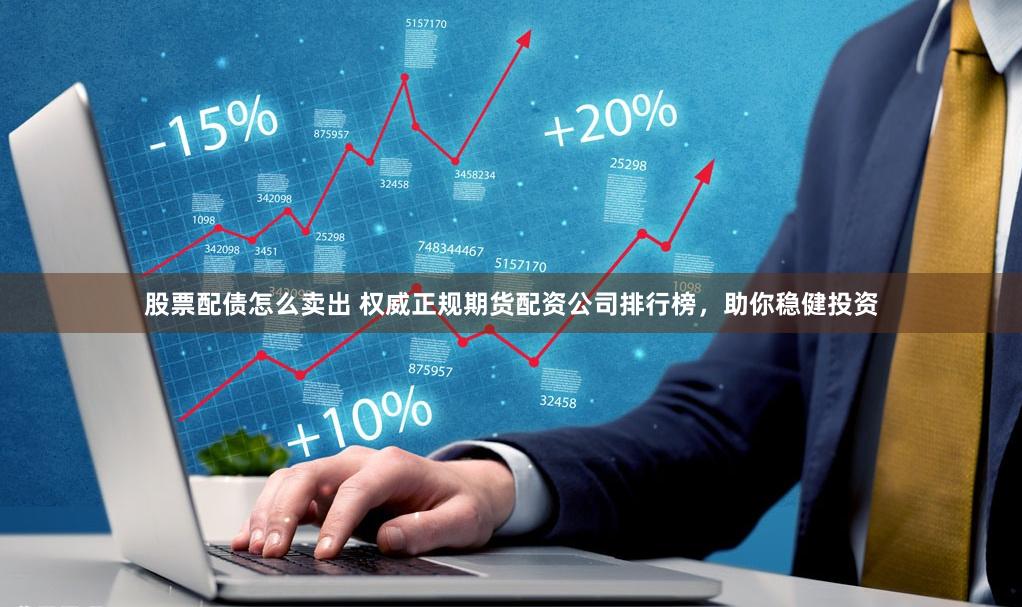 股票配债怎么卖出 权威正规期货配资公司排行榜，助你稳健投资