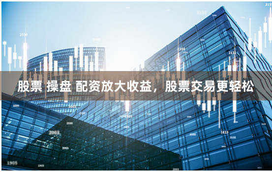股票 操盘 配资放大收益，股票交易更轻松