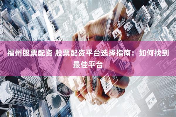 福州股票配资 股票配资平台选择指南：如何找到最佳平台
