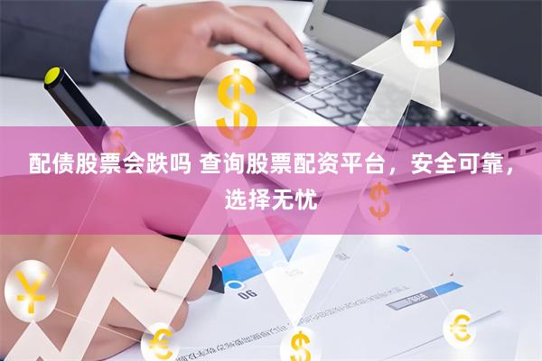 配债股票会跌吗 查询股票配资平台，安全可靠，选择无忧