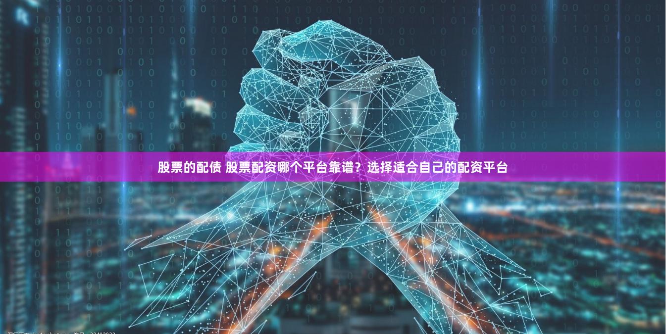 股票的配债 股票配资哪个平台靠谱？选择适合自己的配资平台