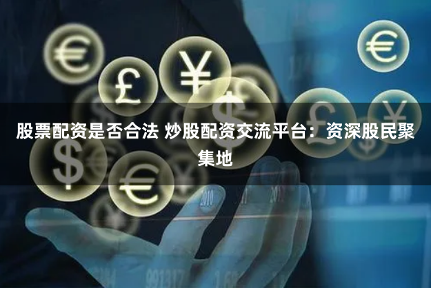 股票配资是否合法 炒股配资交流平台：资深股民聚集地