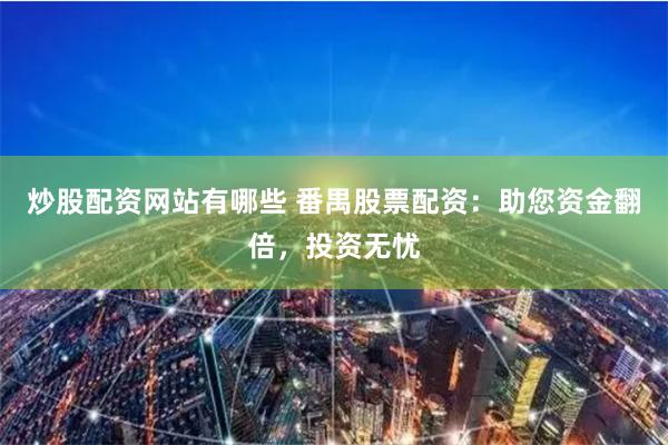 炒股配资网站有哪些 番禺股票配资：助您资金翻倍，投资无忧