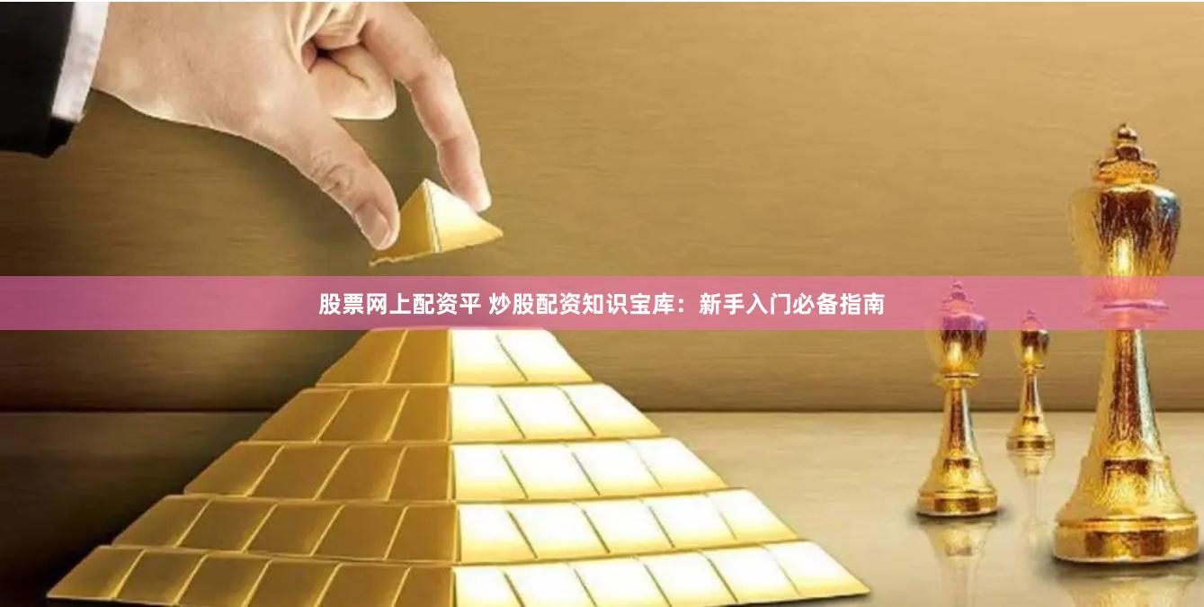 股票网上配资平 炒股配资知识宝库：新手入门必备指南