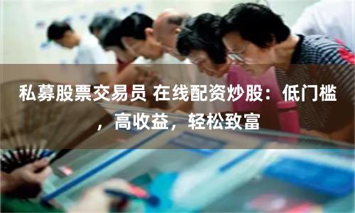 私募股票交易员 在线配资炒股：低门槛，高收益，轻松致富