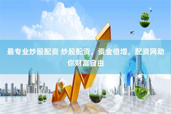 最专业炒股配资 炒股配资，资金倍增，配资网助你财富自由