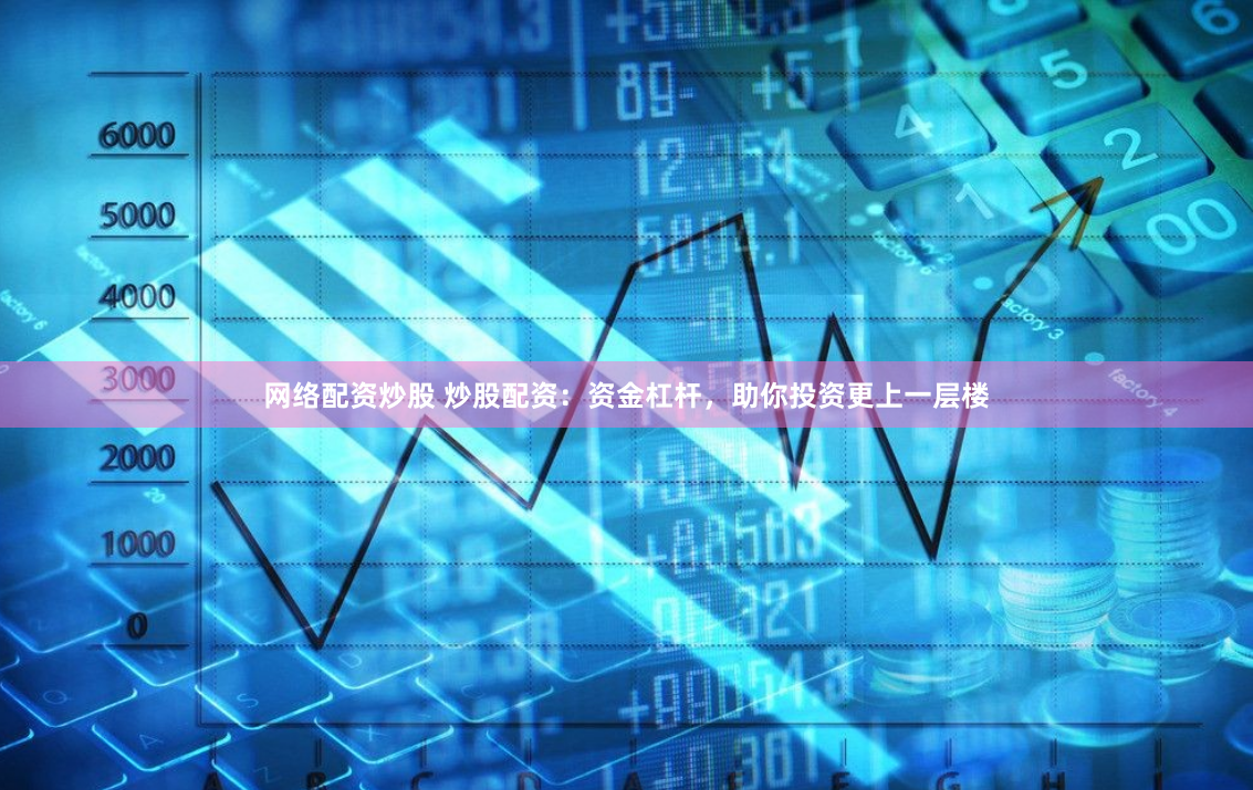 网络配资炒股 炒股配资：资金杠杆，助你投资更上一层楼