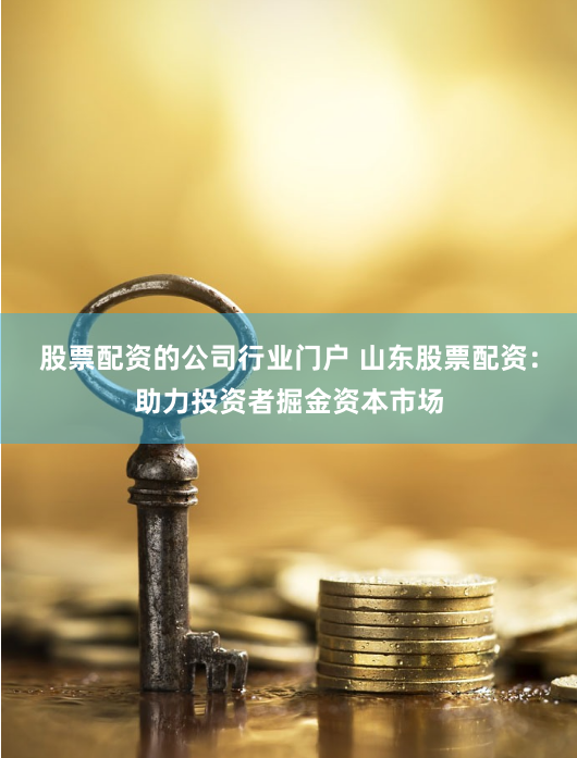 股票配资的公司行业门户 山东股票配资：助力投资者掘金资本市场