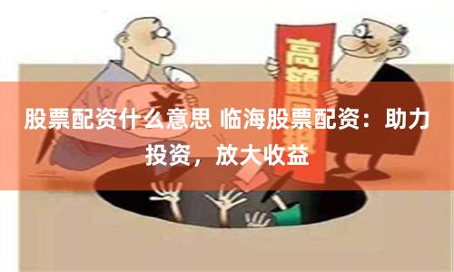 股票配资什么意思 临海股票配资：助力投资，放大收益