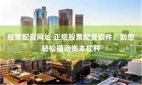 股票配资网址 正规股票配资软件：助您轻松撬动资本杠杆