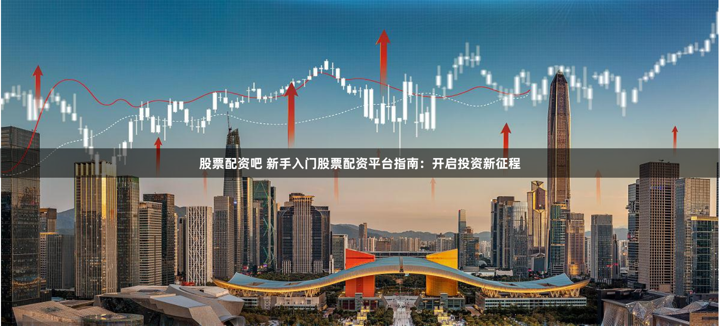 股票配资吧 新手入门股票配资平台指南：开启投资新征程