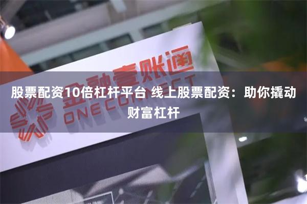 股票配资10倍杠杆平台 线上股票配资：助你撬动财富杠杆