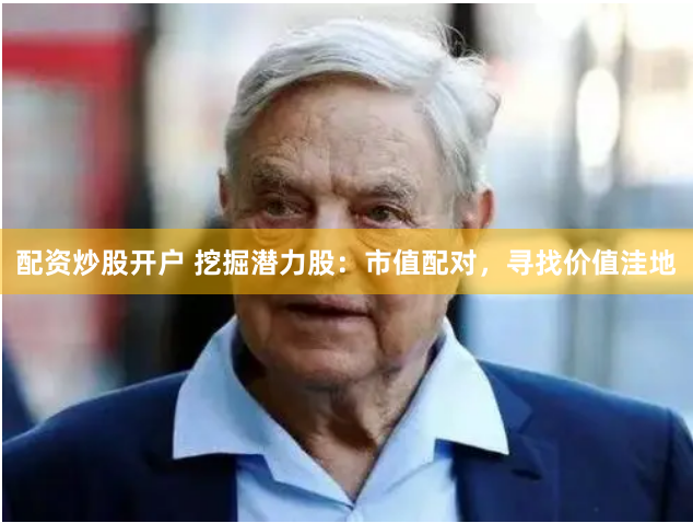 配资炒股开户 挖掘潜力股：市值配对，寻找价值洼地