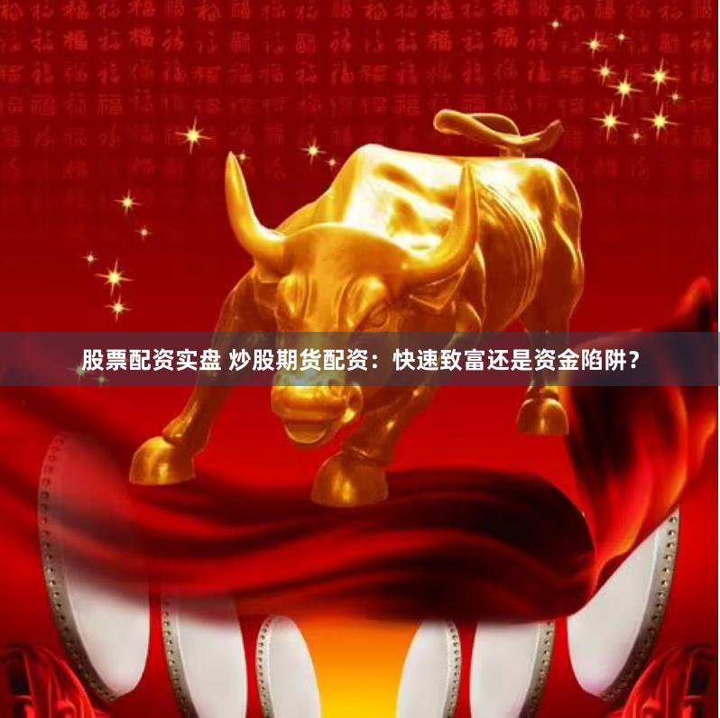 股票配资实盘 炒股期货配资：快速致富还是资金陷阱？