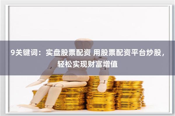 9关键词：实盘股票配资 用股票配资平台炒股，轻松实现财富增值