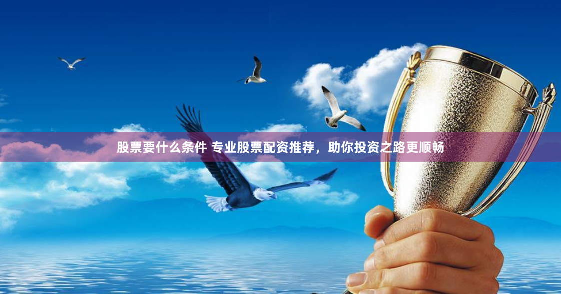 股票要什么条件 专业股票配资推荐，助你投资之路更顺畅