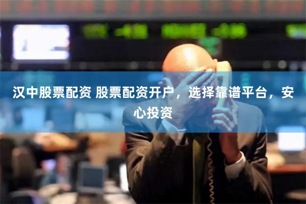 汉中股票配资 股票配资开户，选择靠谱平台，安心投资