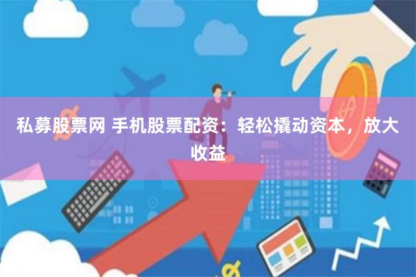 私募股票网 手机股票配资：轻松撬动资本，放大收益